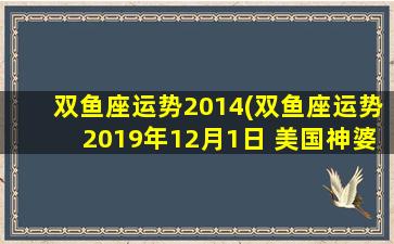 双鱼座运势2014(双鱼座运势2019年12月1日 美国神婆)